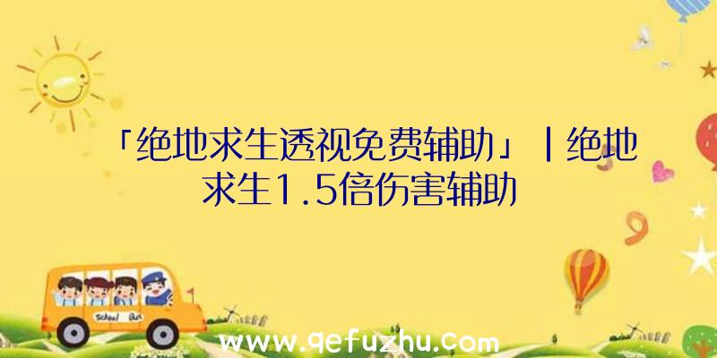 「绝地求生透视免费辅助」|绝地求生1.5倍伤害辅助